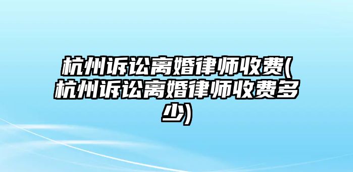 杭州訴訟離婚律師收費(杭州訴訟離婚律師收費多少)