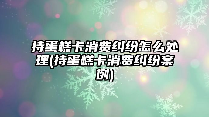 持蛋糕卡消費(fèi)糾紛怎么處理(持蛋糕卡消費(fèi)糾紛案例)