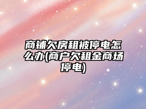 商鋪欠房租被停電怎么辦(商戶欠租金商場停電)