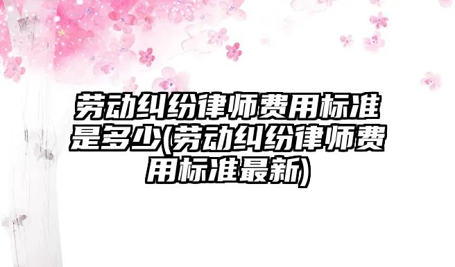 勞動糾紛律師費(fèi)用標(biāo)準(zhǔn)是多少(勞動糾紛律師費(fèi)用標(biāo)準(zhǔn)最新)