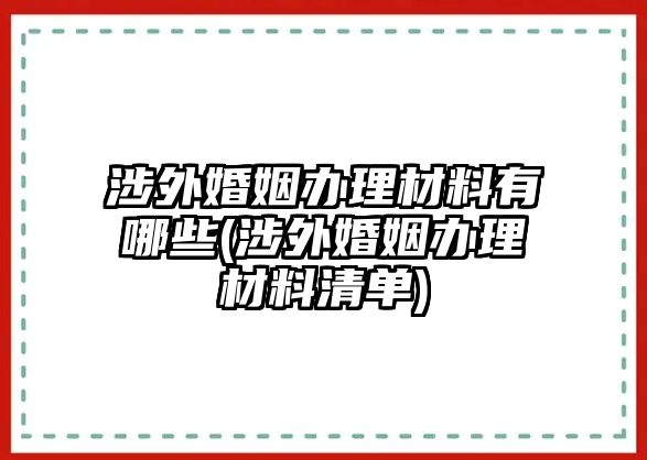 涉外婚姻辦理材料有哪些(涉外婚姻辦理材料清單)