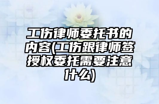 工傷律師委托書的內容(工傷跟律師簽授權委托需要注意什么)