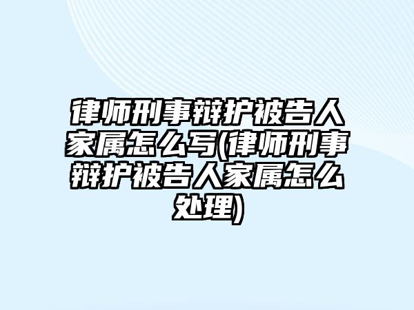 律師刑事辯護(hù)被告人家屬怎么寫(律師刑事辯護(hù)被告人家屬怎么處理)