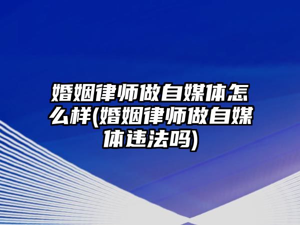 婚姻律師做自媒體怎么樣(婚姻律師做自媒體違法嗎)