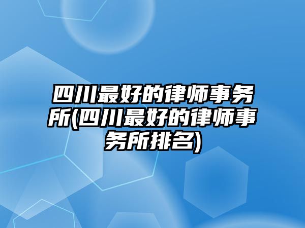 四川最好的律師事務所(四川最好的律師事務所排名)