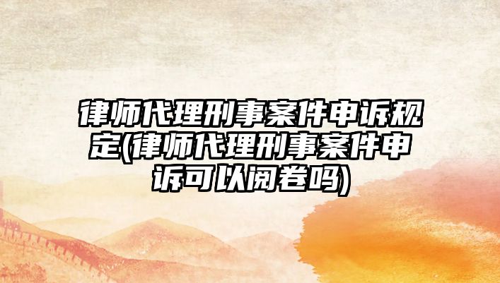 律師代理刑事案件申訴規(guī)定(律師代理刑事案件申訴可以閱卷嗎)