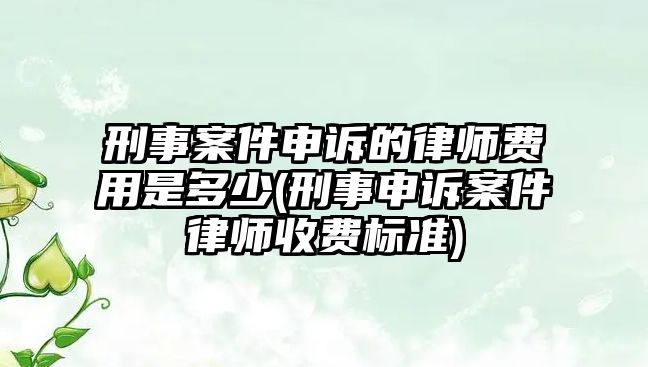 刑事案件申訴的律師費(fèi)用是多少(刑事申訴案件律師收費(fèi)標(biāo)準(zhǔn))