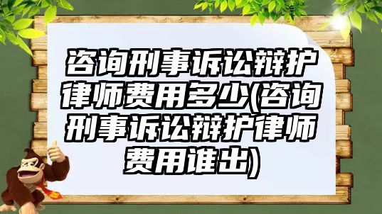 咨詢刑事訴訟辯護律師費用多少(咨詢刑事訴訟辯護律師費用誰出)