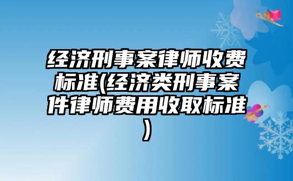 經濟刑事案律師收費標準(經濟類刑事案件律師費用收取標準)