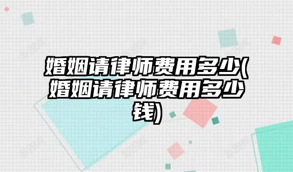 婚姻請律師費用多少(婚姻請律師費用多少錢)