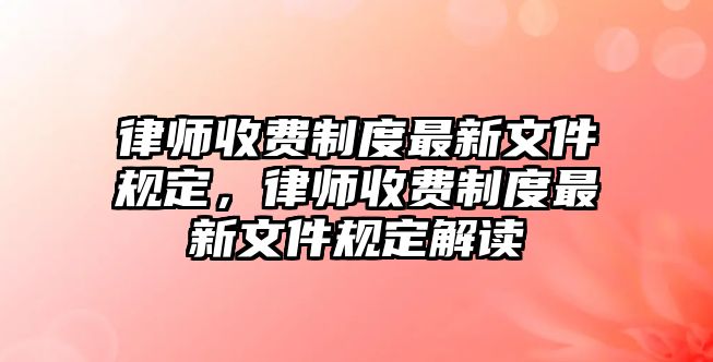 律師收費制度最新文件規(guī)定，律師收費制度最新文件規(guī)定解讀