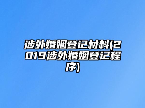 涉外婚姻登記材料(2019涉外婚姻登記程序)