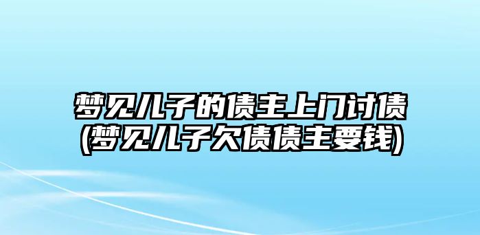 夢見兒子的債主上門討債(夢見兒子欠債債主要錢)