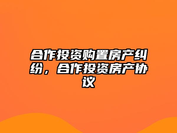 合作投資購置房產(chǎn)糾紛，合作投資房產(chǎn)協(xié)議