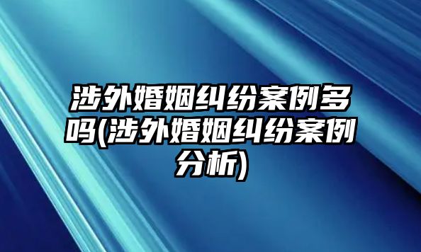 涉外婚姻糾紛案例多嗎(涉外婚姻糾紛案例分析)