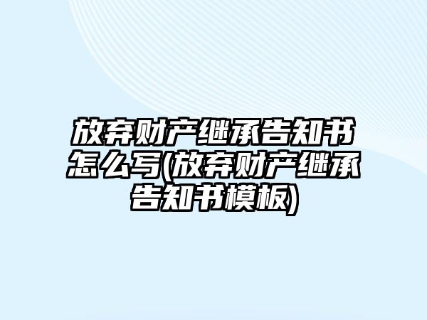 放棄財(cái)產(chǎn)繼承告知書怎么寫(放棄財(cái)產(chǎn)繼承告知書模板)