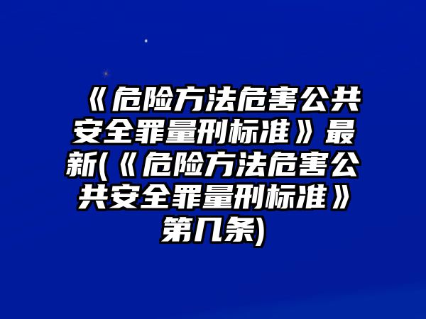 《危險方法危害公共安全罪量刑標(biāo)準(zhǔn)》最新(《危險方法危害公共安全罪量刑標(biāo)準(zhǔn)》第幾條)