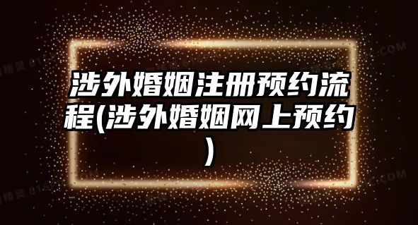 涉外婚姻注冊預(yù)約流程(涉外婚姻網(wǎng)上預(yù)約)