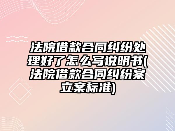 法院借款合同糾紛處理好了怎么寫說(shuō)明書(法院借款合同糾紛案立案標(biāo)準(zhǔn))