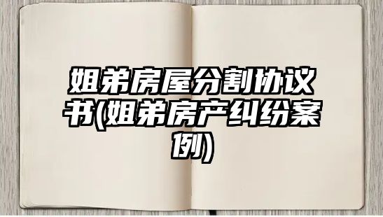 姐弟房屋分割協議書(姐弟房產糾紛案例)