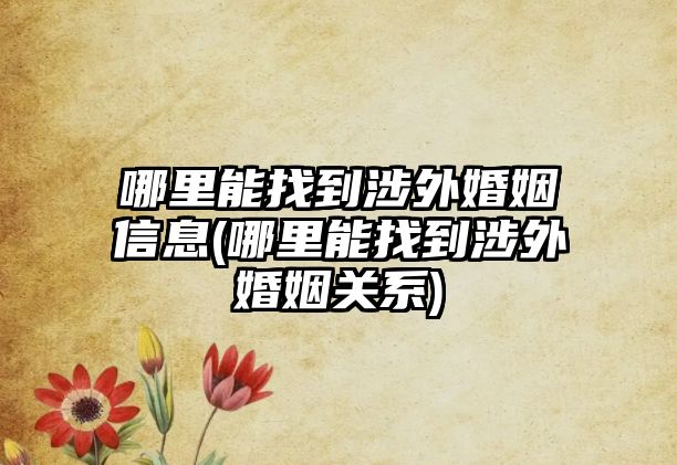 哪里能找到涉外婚姻信息(哪里能找到涉外婚姻關(guān)系)