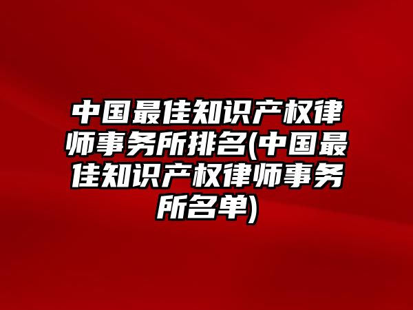 中國最佳知識產權律師事務所排名(中國最佳知識產權律師事務所名單)