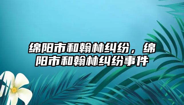 綿陽市和翰林糾紛，綿陽市和翰林糾紛事件