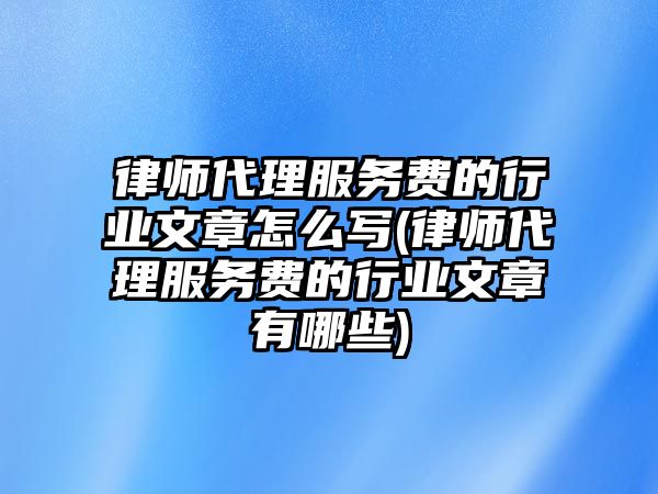 律師代理服務費的行業文章怎么寫(律師代理服務費的行業文章有哪些)