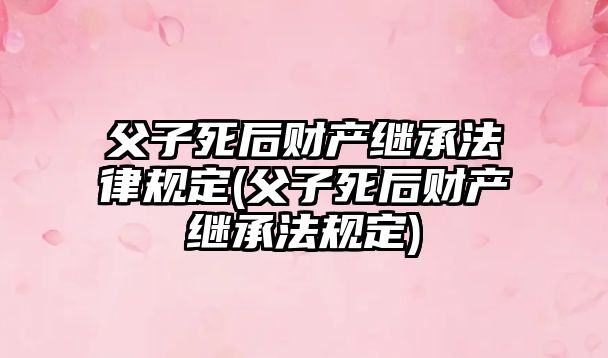 父子死后財產(chǎn)繼承法律規(guī)定(父子死后財產(chǎn)繼承法規(guī)定)