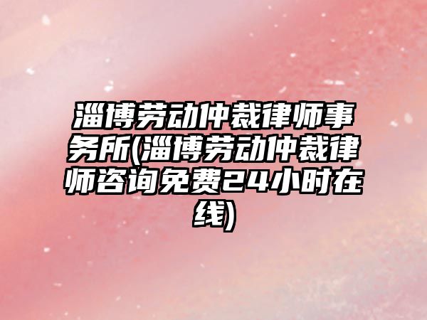 淄博勞動仲裁律師事務所(淄博勞動仲裁律師咨詢免費24小時在線)