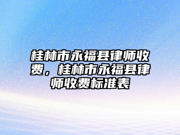 桂林市永?？h律師收費，桂林市永福縣律師收費標準表