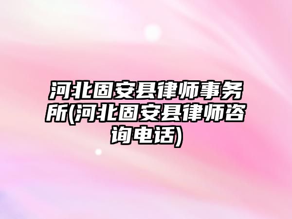 河北固安縣律師事務所(河北固安縣律師咨詢電話)