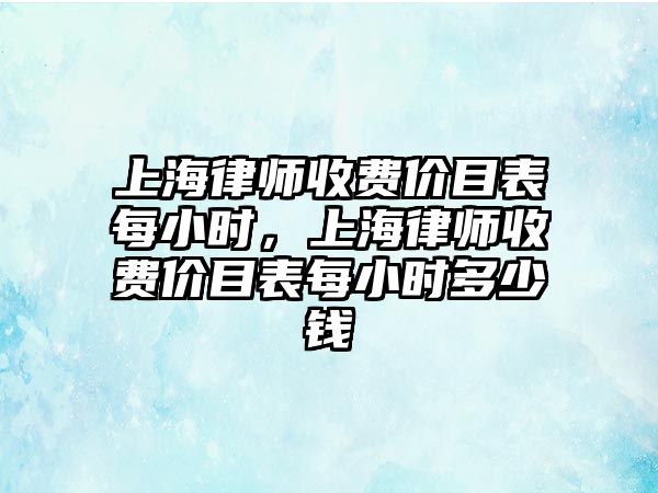 上海律師收費價目表每小時，上海律師收費價目表每小時多少錢