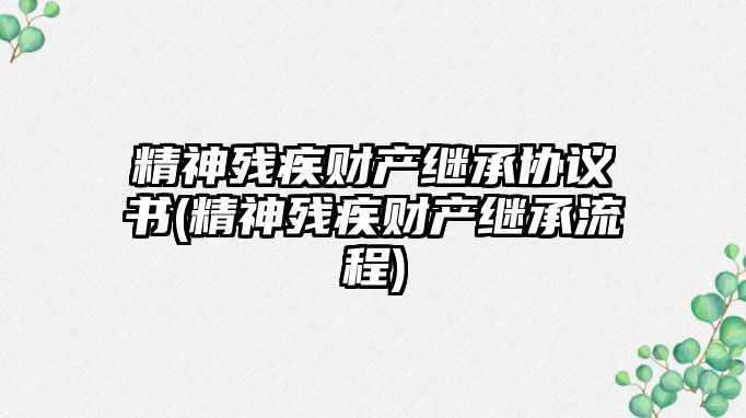 精神殘疾財產繼承協議書(精神殘疾財產繼承流程)