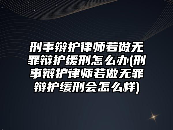 刑事辯護律師若做無罪辯護緩刑怎么辦(刑事辯護律師若做無罪辯護緩刑會怎么樣)