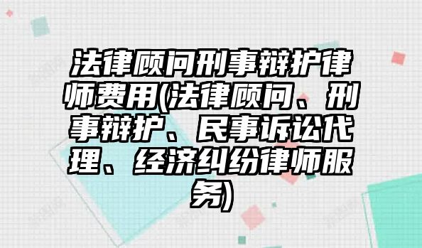 法律顧問(wèn)刑事辯護(hù)律師費(fèi)用(法律顧問(wèn)、刑事辯護(hù)、民事訴訟代理、經(jīng)濟(jì)糾紛律師服務(wù))