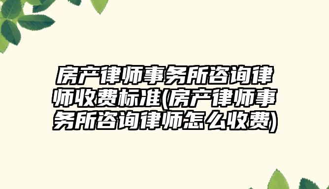 房產律師事務所咨詢律師收費標準(房產律師事務所咨詢律師怎么收費)