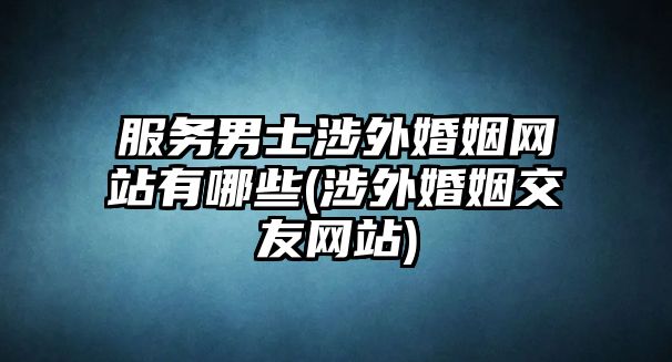 服務(wù)男士涉外婚姻網(wǎng)站有哪些(涉外婚姻交友網(wǎng)站)