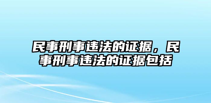 民事刑事違法的證據(jù)，民事刑事違法的證據(jù)包括