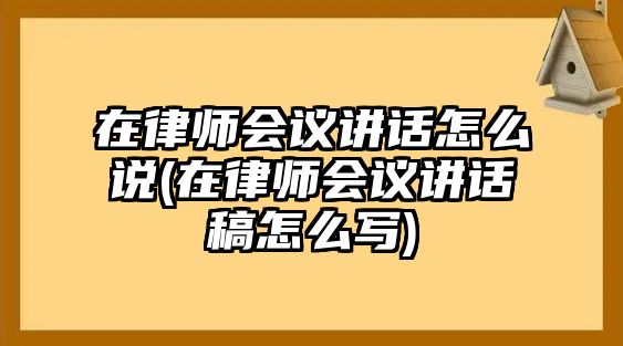 在律師會議講話怎么說(在律師會議講話稿怎么寫)