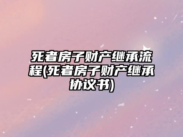 死者房子財產(chǎn)繼承流程(死者房子財產(chǎn)繼承協(xié)議書)