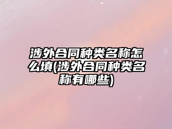 涉外合同種類名稱怎么填(涉外合同種類名稱有哪些)