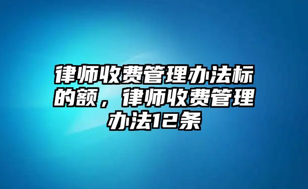 律師收費管理辦法標(biāo)的額，律師收費管理辦法12條