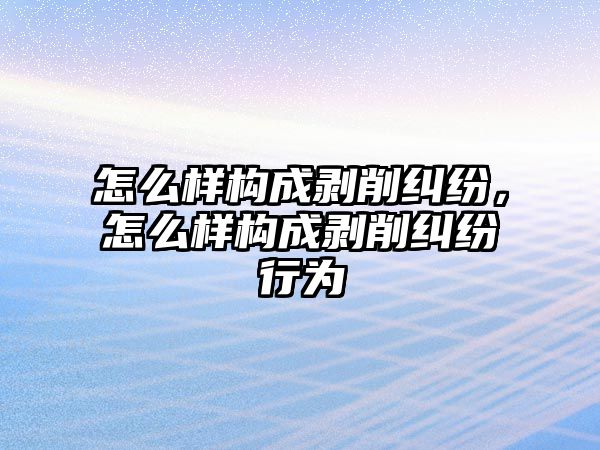 怎么樣構(gòu)成剝削糾紛，怎么樣構(gòu)成剝削糾紛行為