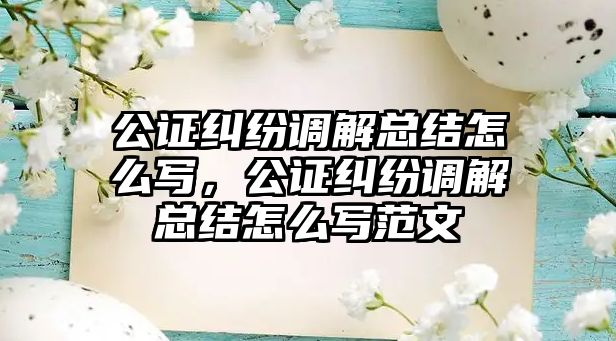 公證糾紛調解總結怎么寫，公證糾紛調解總結怎么寫范文