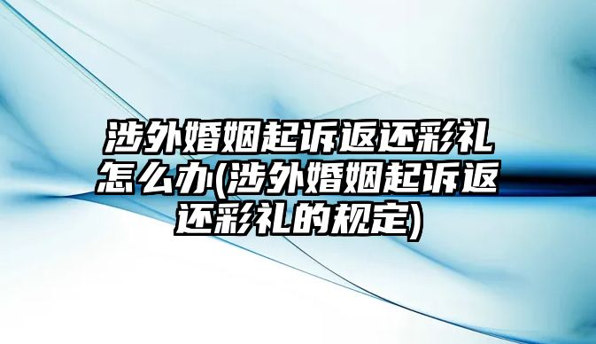 涉外婚姻起訴返還彩禮怎么辦(涉外婚姻起訴返還彩禮的規定)