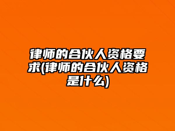 律師的合伙人資格要求(律師的合伙人資格是什么)