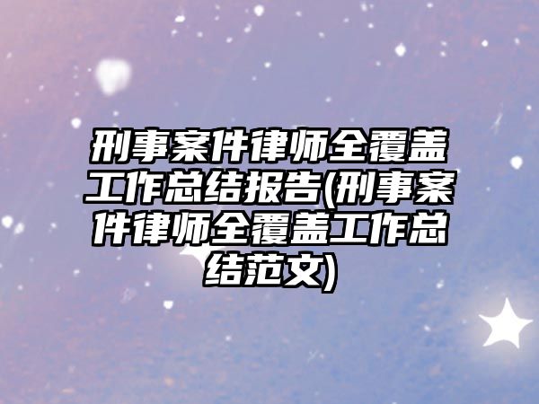 刑事案件律師全覆蓋工作總結報告(刑事案件律師全覆蓋工作總結范文)