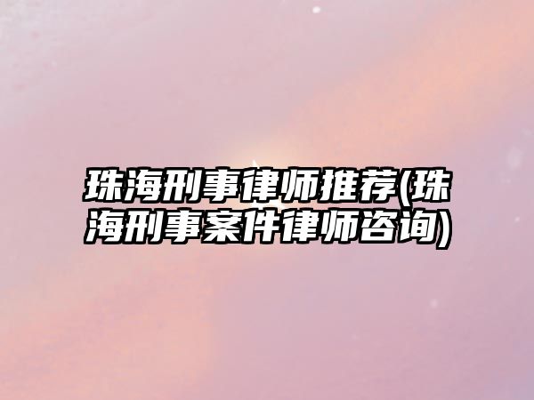 珠海刑事律師推薦(珠海刑事案件律師咨詢)