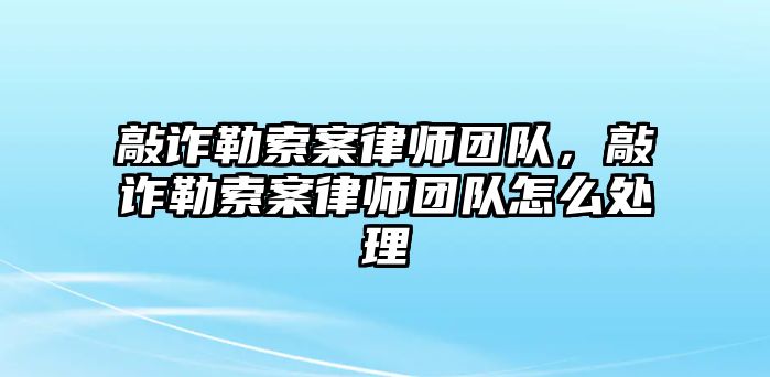 敲詐勒索案律師團隊，敲詐勒索案律師團隊怎么處理